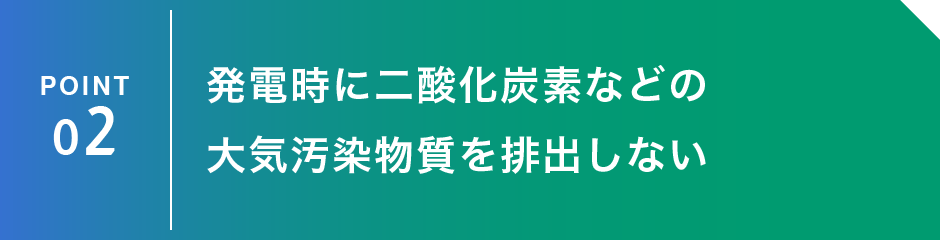 POINT 2：発電時に二酸化炭素などの大気汚染物質を排出しない